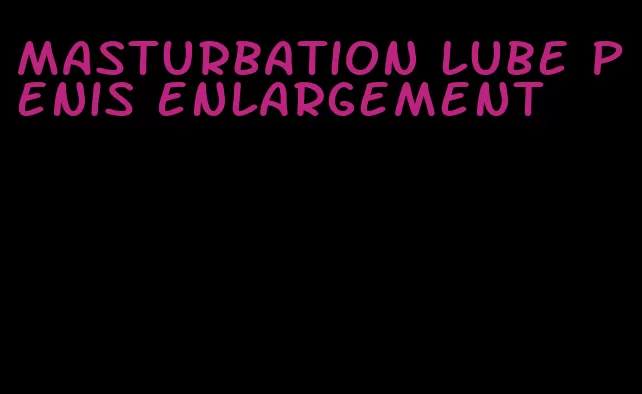 masturbation lube penis enlargement