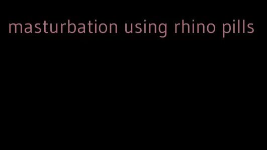 masturbation using rhino pills