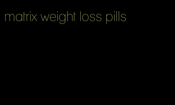 matrix weight loss pills