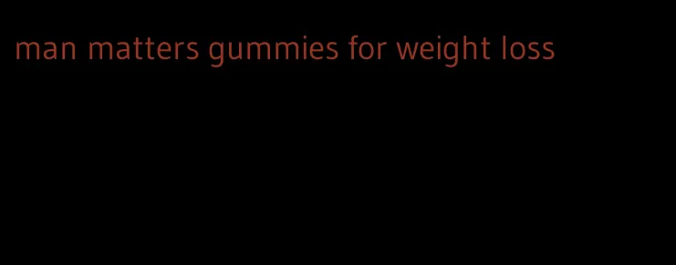 man matters gummies for weight loss