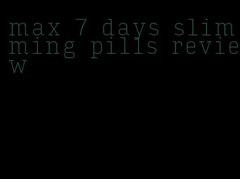 max 7 days slimming pills review