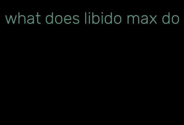 what does libido max do