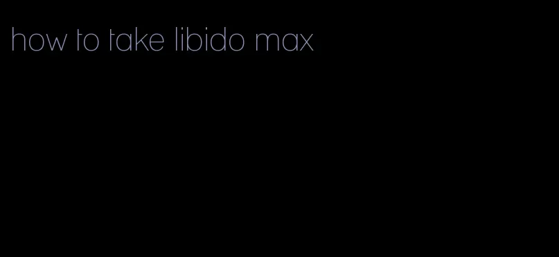 how to take libido max