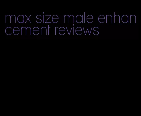 max size male enhancement reviews