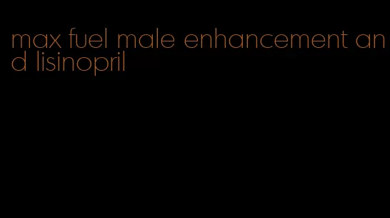 max fuel male enhancement and lisinopril