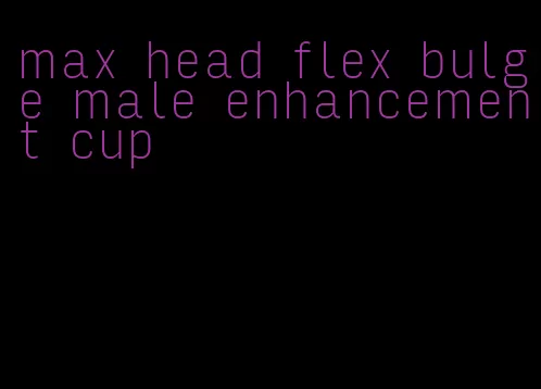 max head flex bulge male enhancement cup