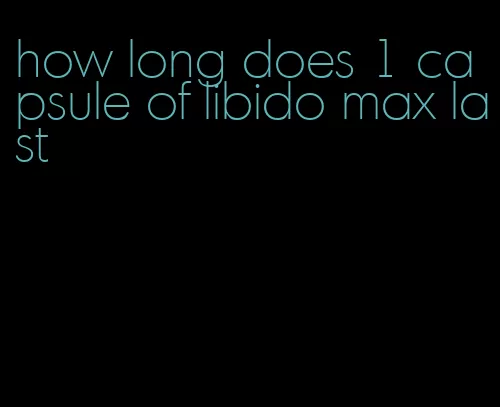 how long does 1 capsule of libido max last