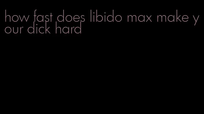 how fast does libido max make your dick hard