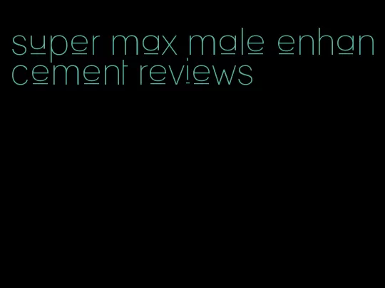 super max male enhancement reviews