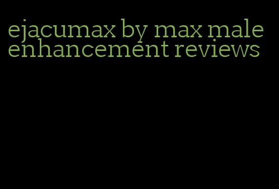 ejacumax by max male enhancement reviews