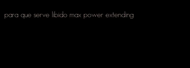 para que serve libido max power extending