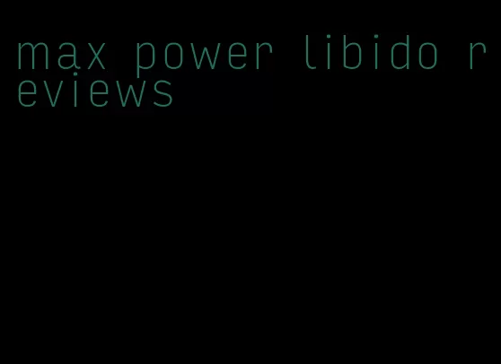 max power libido reviews