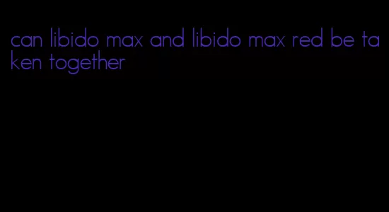 can libido max and libido max red be taken together