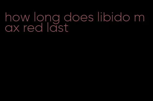 how long does libido max red last