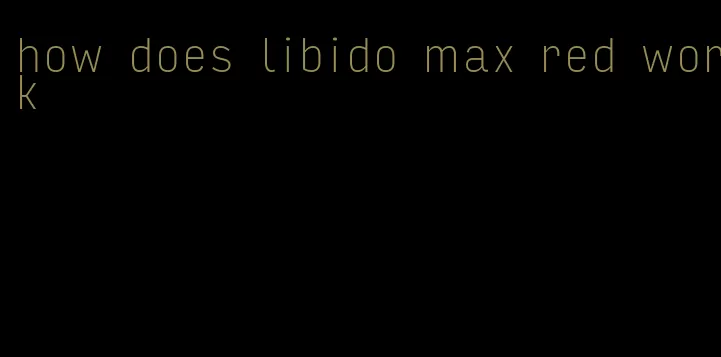 how does libido max red work