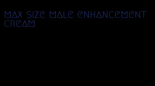 max size male enhancement cream