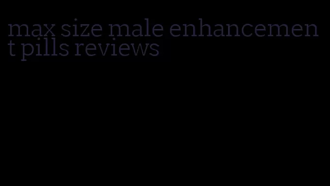 max size male enhancement pills reviews