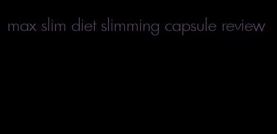 max slim diet slimming capsule review