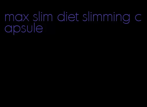 max slim diet slimming capsule