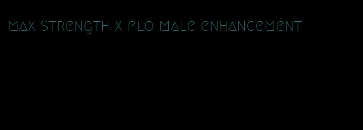 max strength x flo male enhancement