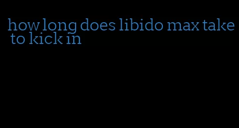 how long does libido max take to kick in