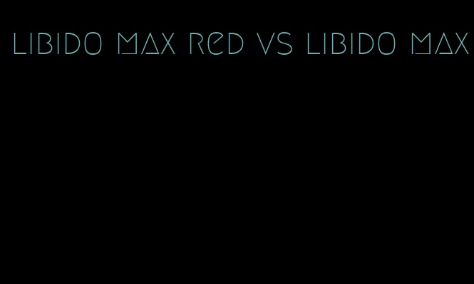 libido max red vs libido max