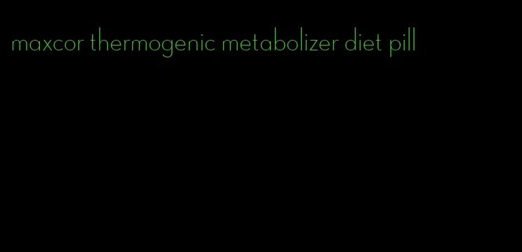 maxcor thermogenic metabolizer diet pill