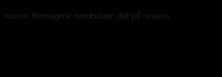 maxcor thermogenic metabolizer diet pill reviews