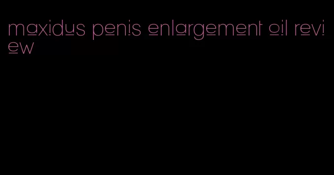 maxidus penis enlargement oil review