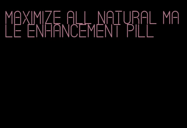 maximize all natural male enhancement pill