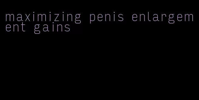 maximizing penis enlargement gains