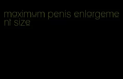 maximum penis enlargement size