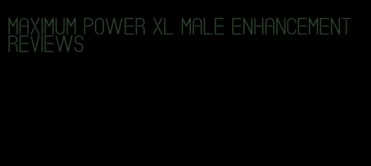 maximum power xl male enhancement reviews