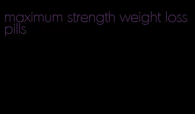 maximum strength weight loss pills