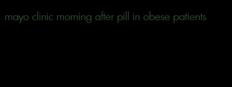 mayo clinic morning after pill in obese patients