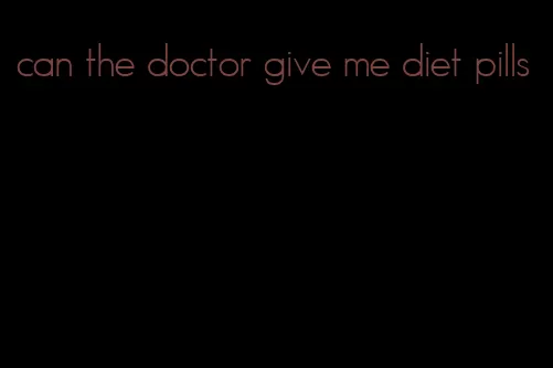 can the doctor give me diet pills