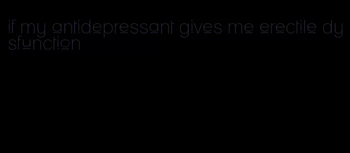 if my antidepressant gives me erectile dysfunction