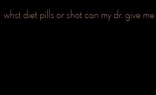 whst diet pills or shot can my dr. give me