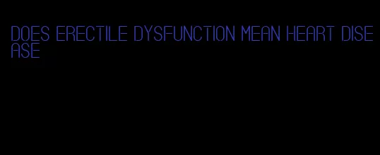 does erectile dysfunction mean heart disease