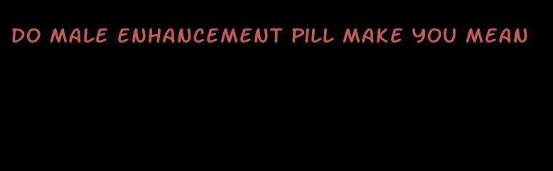 do male enhancement pill make you mean