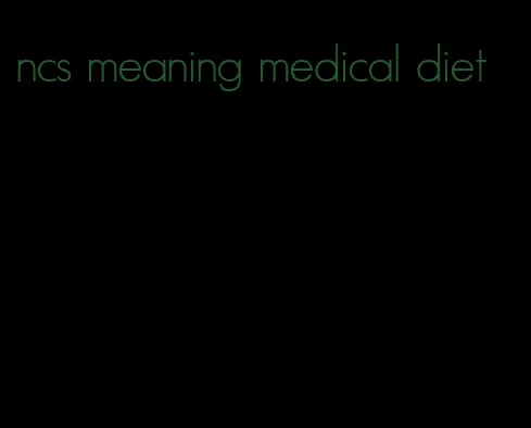 ncs meaning medical diet