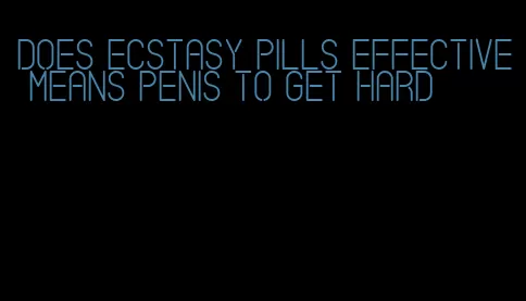 does ecstasy pills effective means penis to get hard