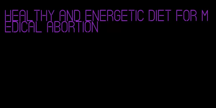 healthy and energetic diet for medical abortion