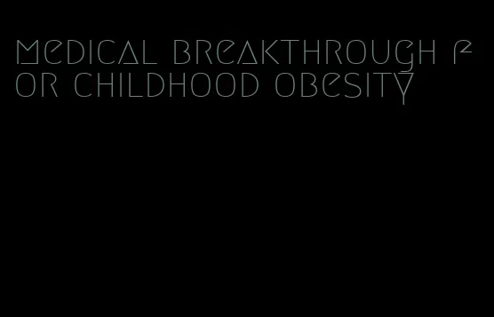 medical breakthrough for childhood obesity