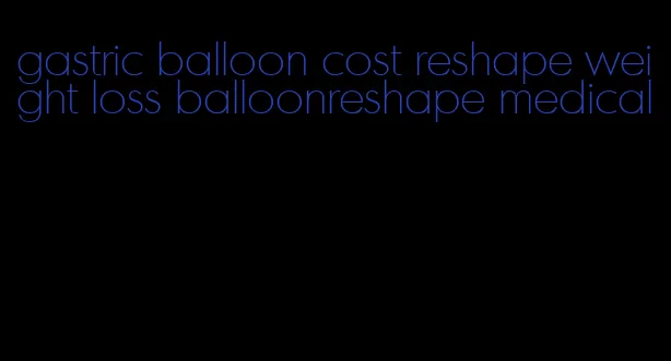 gastric balloon cost reshape weight loss balloonreshape medical