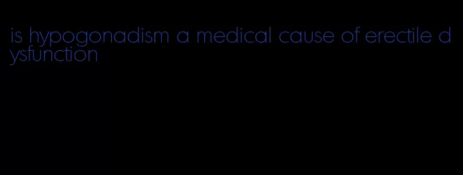 is hypogonadism a medical cause of erectile dysfunction