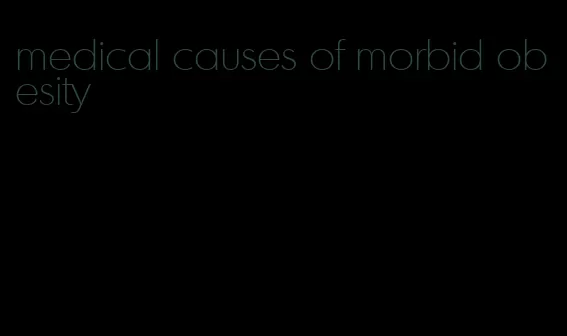 medical causes of morbid obesity