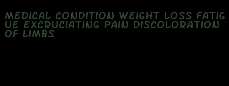 medical condition weight loss fatigue excruciating pain discoloration of limbs