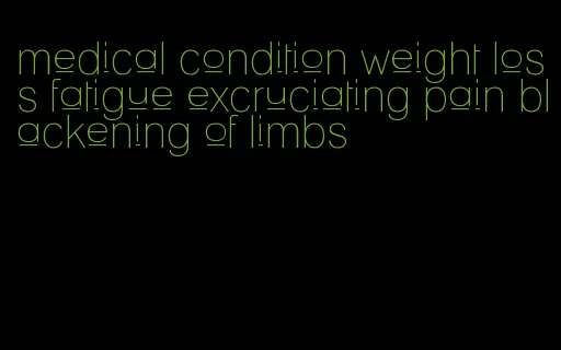 medical condition weight loss fatigue excruciating pain blackening of limbs