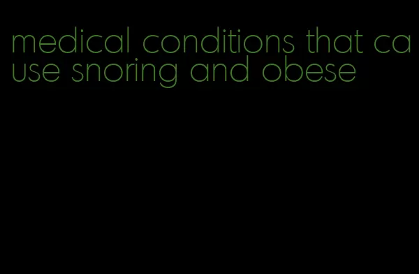 medical conditions that cause snoring and obese